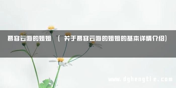 慕容云海的姐姐 (关于慕容云海的姐姐的基本详情介绍)